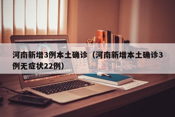 河南新增3例本土确诊（河南新增本土确诊3例无症状22例）