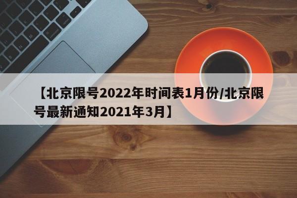 【北京限号2022年时间表1月份/北京限号最新通知2021年3月】
