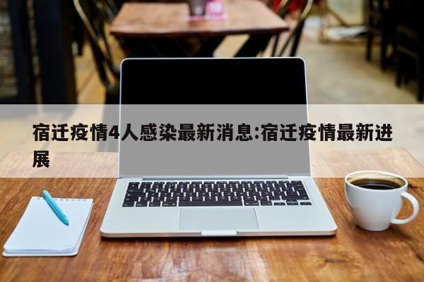宿迁疫情4人感染最新消息:宿迁疫情最新进展