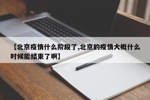 【北京疫情什么阶段了,北京的疫情大概什么时候能结束了啊】