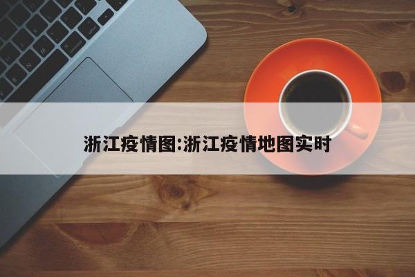 浙江疫情图:浙江疫情地图实时