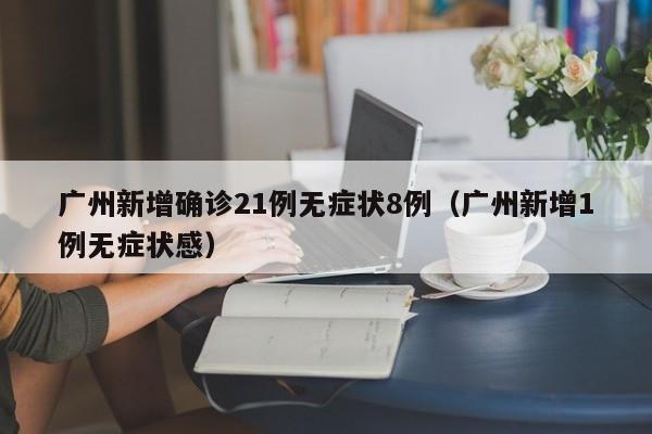 广州新增确诊21例无症状8例（广州新增1例无症状感）