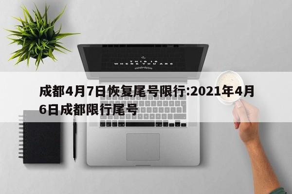 成都4月7日恢复尾号限行:2021年4月6日成都限行尾号
