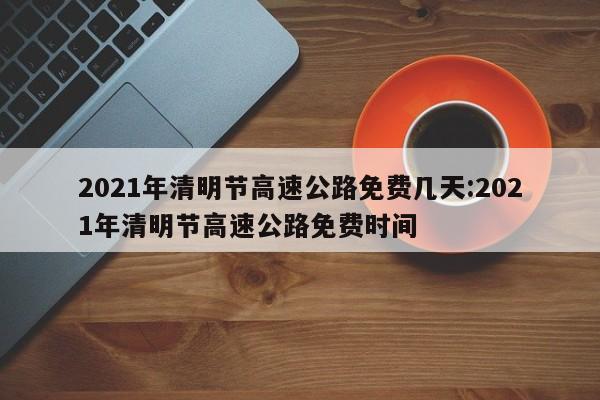 2021年清明节高速公路免费几天:2021年清明节高速公路免费时间