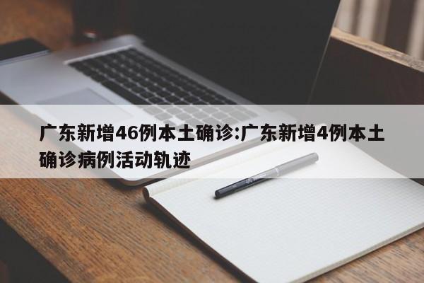 广东新增46例本土确诊:广东新增4例本土确诊病例活动轨迹