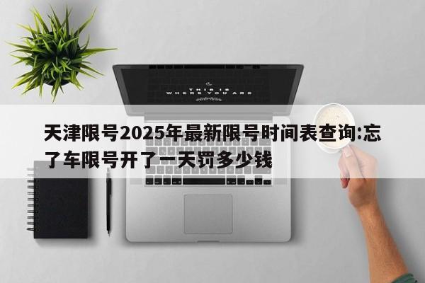 天津限号2025年最新限号时间表查询:忘了车限号开了一天罚多少钱