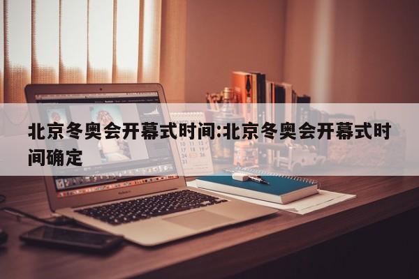 北京冬奥会开幕式时间:北京冬奥会开幕式时间确定