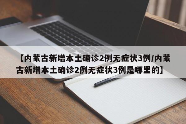 【内蒙古新增本土确诊2例无症状3例/内蒙古新增本土确诊2例无症状3例是哪里的】