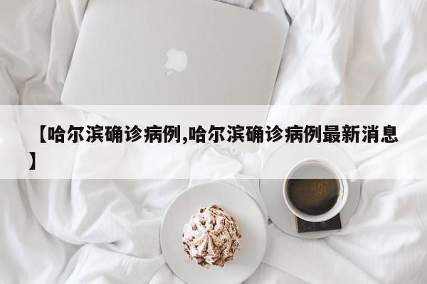 【哈尔滨确诊病例,哈尔滨确诊病例最新消息】