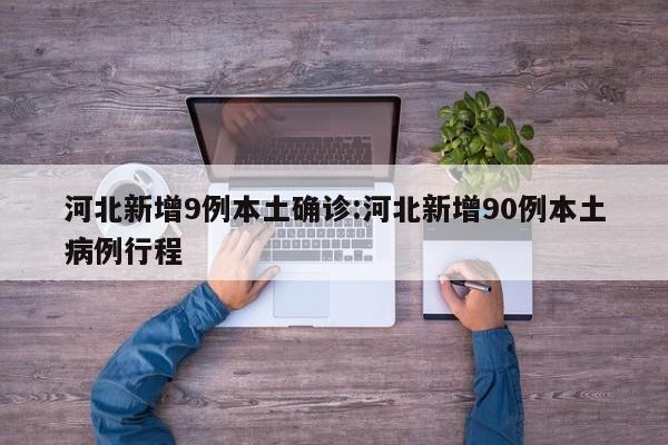 河北新增9例本土确诊:河北新增90例本土病例行程