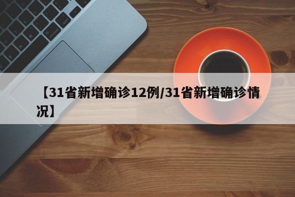 【31省新增确诊12例/31省新增确诊情况】