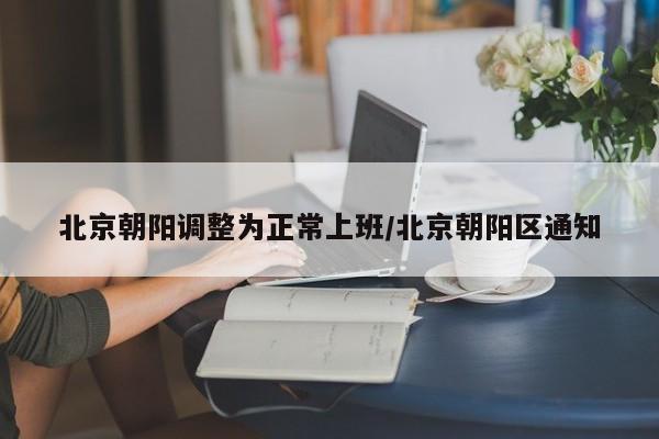 北京朝阳调整为正常上班/北京朝阳区通知