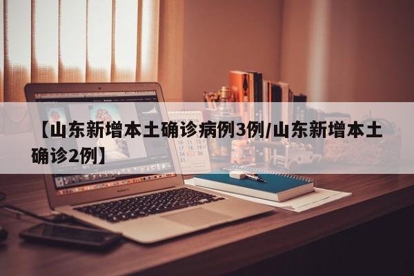 【山东新增本土确诊病例3例/山东新增本土确诊2例】