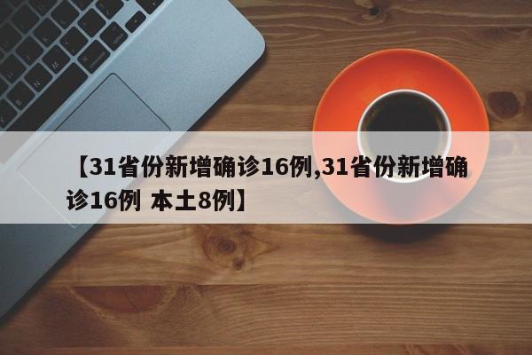 【31省份新增确诊16例,31省份新增确诊16例 本土8例】