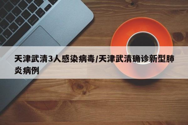 天津武清3人感染病毒/天津武清确诊新型肺炎病例