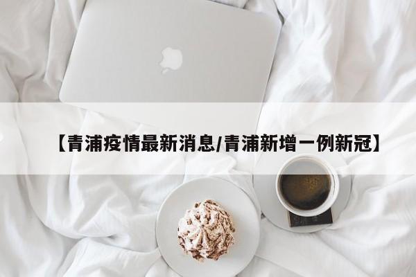【青浦疫情最新消息/青浦新增一例新冠】