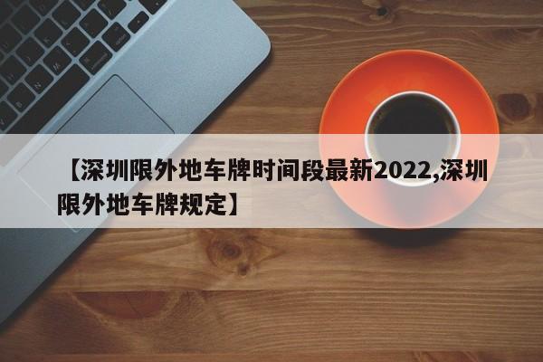 【深圳限外地车牌时间段最新2022,深圳限外地车牌规定】