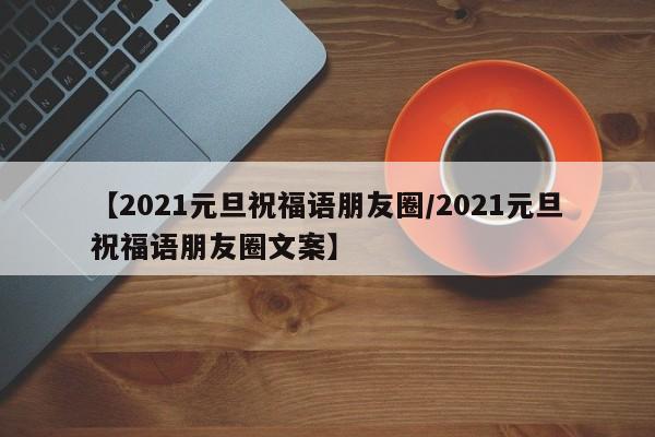 【2021元旦祝福语朋友圈/2021元旦祝福语朋友圈文案】