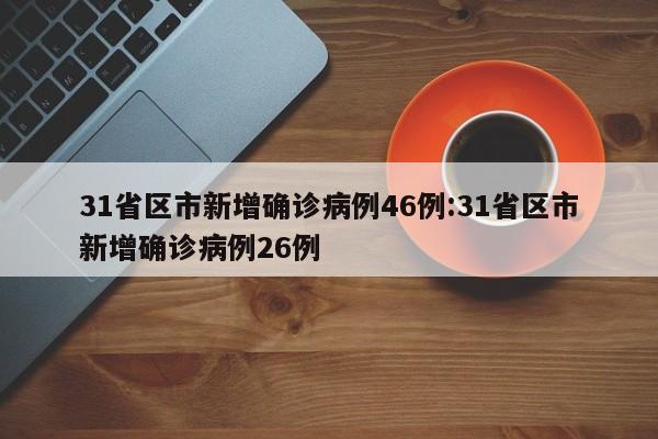 31省区市新增确诊病例46例:31省区市新增确诊病例26例