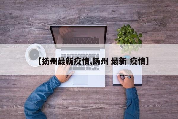 【扬州最新疫情,扬州 最新 疫情】
