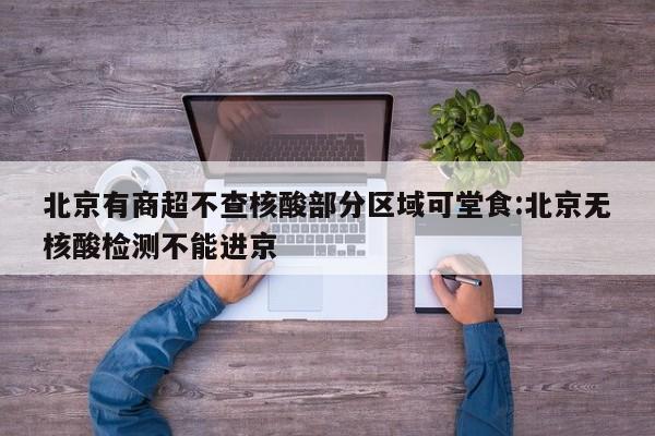 北京有商超不查核酸部分区域可堂食:北京无核酸检测不能进京