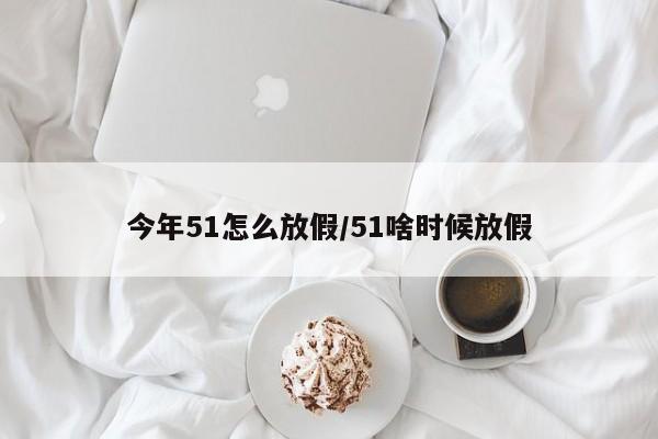 今年51怎么放假/51啥时候放假