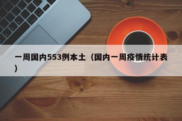 一周国内553例本土（国内一周疫情统计表）