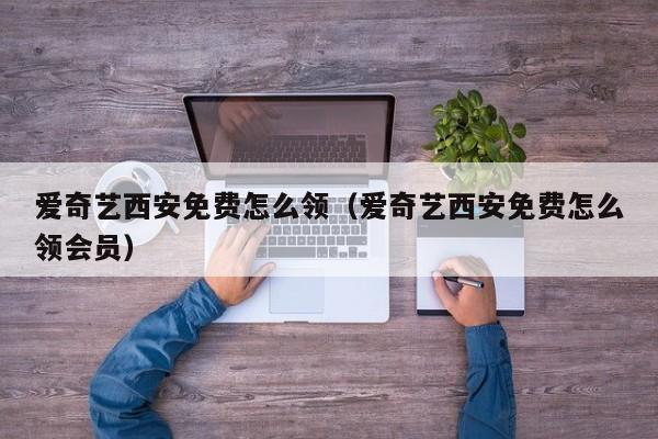 爱奇艺西安免费怎么领（爱奇艺西安免费怎么领会员）