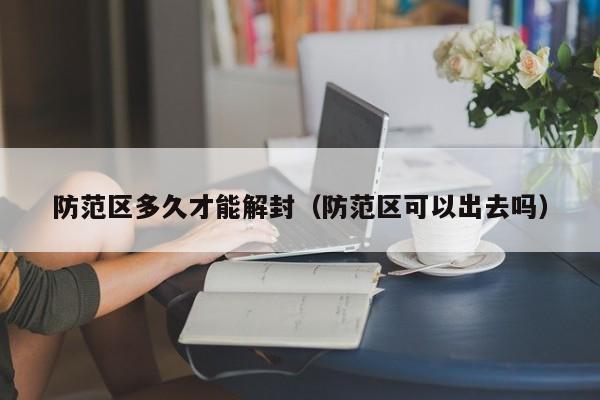 防范区多久才能解封（防范区可以出去吗）