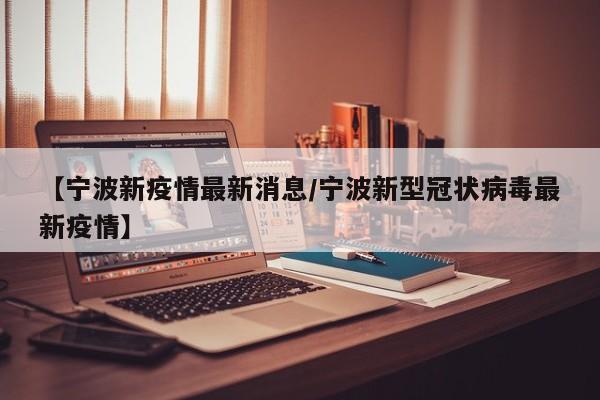 【宁波新疫情最新消息/宁波新型冠状病毒最新疫情】