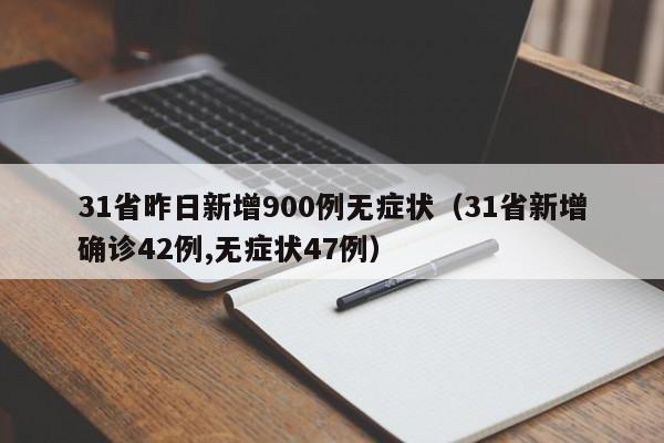 31省昨日新增900例无症状（31省新增确诊42例,无症状47例）