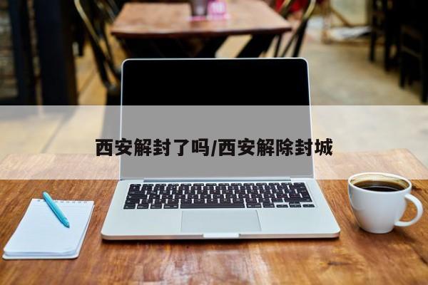 西安解封了吗/西安解除封城