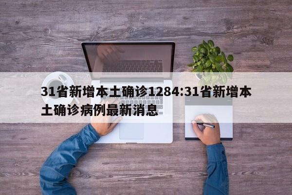 31省新增本土确诊1284:31省新增本土确诊病例最新消息