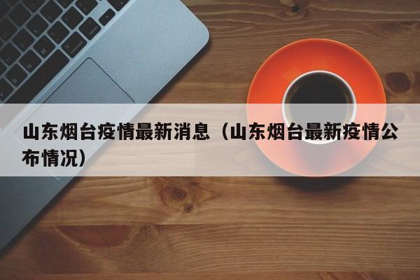 山东烟台疫情最新消息（山东烟台最新疫情公布情况）