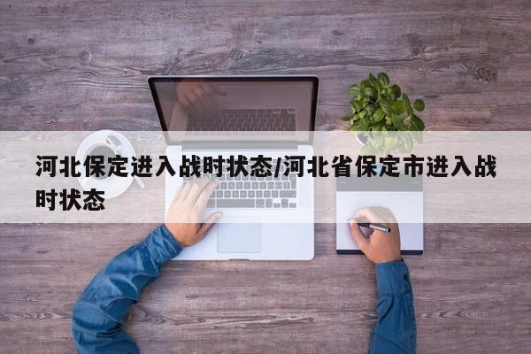 河北保定进入战时状态/河北省保定市进入战时状态