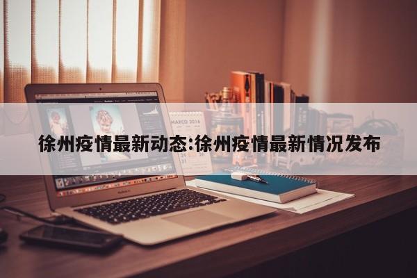 徐州疫情最新动态:徐州疫情最新情况发布