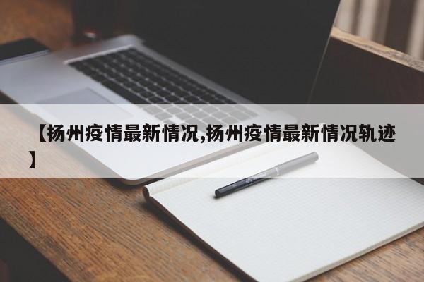 【扬州疫情最新情况,扬州疫情最新情况轨迹】