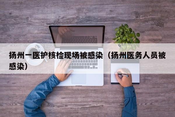 扬州一医护核检现场被感染（扬州医务人员被感染）