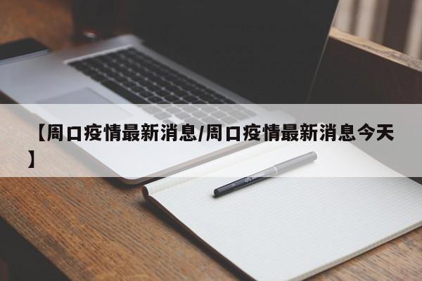 【周口疫情最新消息/周口疫情最新消息今天】