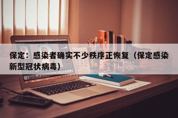 保定：感染者确实不少秩序正恢复（保定感染新型冠状病毒）