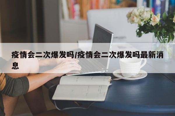 疫情会二次爆发吗/疫情会二次爆发吗最新消息