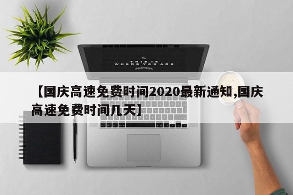 【国庆高速免费时间2020最新通知,国庆高速免费时间几天】