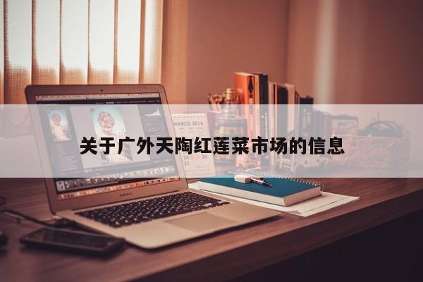关于广外天陶红莲菜市场的信息