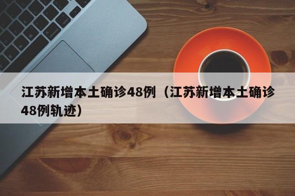 江苏新增本土确诊48例（江苏新增本土确诊48例轨迹）