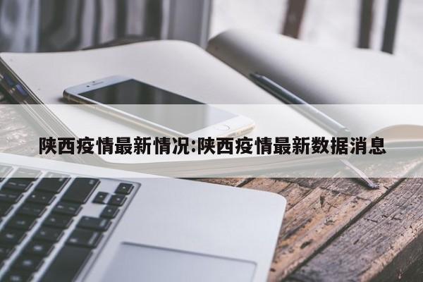 陕西疫情最新情况:陕西疫情最新数据消息