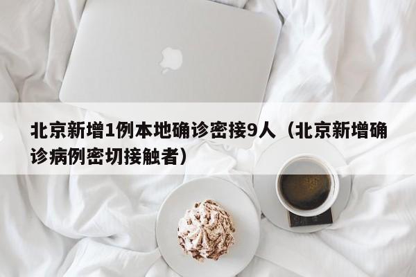 北京新增1例本地确诊密接9人（北京新增确诊病例密切接触者）