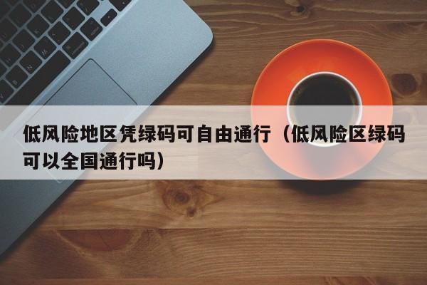 低风险地区凭绿码可自由通行（低风险区绿码可以全国通行吗）