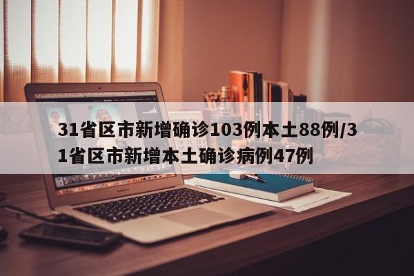 31省区市新增确诊103例本土88例/31省区市新增本土确诊病例47例
