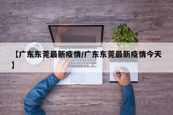 【广东东莞最新疫情/广东东莞最新疫情今天】