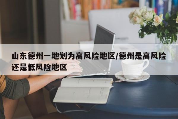 山东德州一地划为高风险地区/德州是高风险还是低风险地区